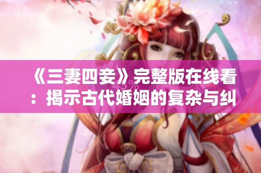 《三妻四妾》完整版在线看：揭示古代婚姻的复杂与纠葛