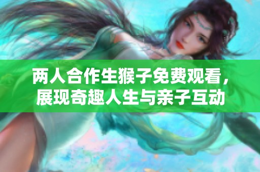 两人合作生猴子免费观看，展现奇趣人生与亲子互动