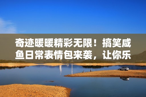 奇迹暖暖精彩无限！搞笑咸鱼日常表情包来袭，让你乐不停！