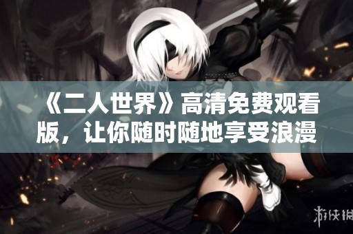 《二人世界》高清免费观看版，让你随时随地享受浪漫瞬间