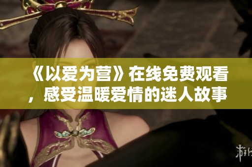 《以爱为营》在线免费观看，感受温暖爱情的迷人故事