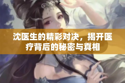 沈医生的精彩对决，揭开医疗背后的秘密与真相