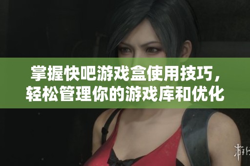 掌握快吧游戏盒使用技巧，轻松管理你的游戏库和优化Win10体验指南
