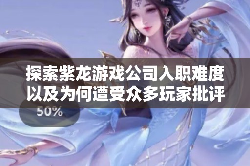 探索紫龙游戏公司入职难度以及为何遭受众多玩家批评的背后原因分析