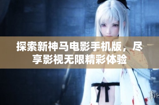 探索新神马电影手机版，尽享影视无限精彩体验