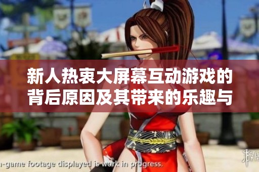 新人热衷大屏幕互动游戏的背后原因及其带来的乐趣与挑战分析