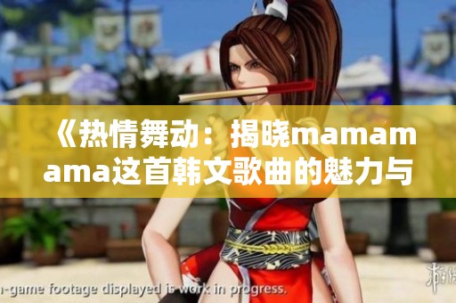 《热情舞动：揭晓mamamama这首韩文歌曲的魅力与内涵》