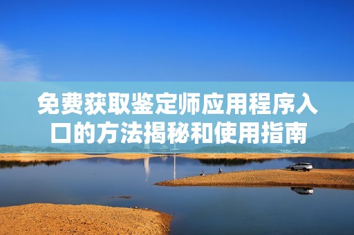 免费获取鉴定师应用程序入口的方法揭秘和使用指南