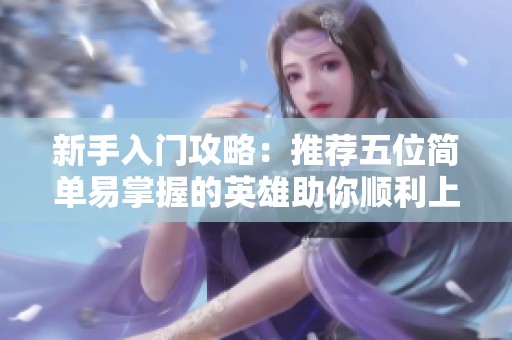 新手入门攻略：推荐五位简单易掌握的英雄助你顺利上手游戏