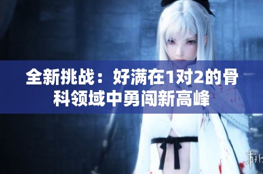 全新挑战：好满在1对2的骨科领域中勇闯新高峰