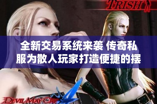 全新交易系统来袭 传奇私服为散人玩家打造便捷的摆摊体验与交易乐趣