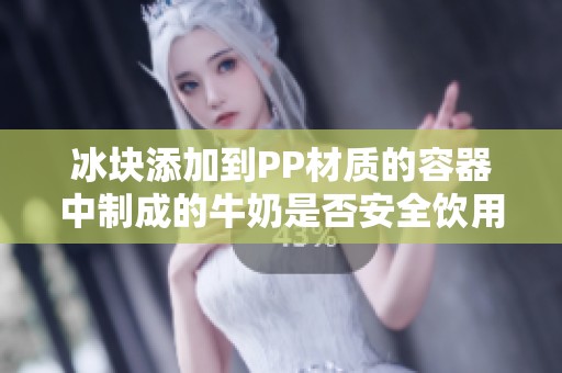 冰块添加到PP材质的容器中制成的牛奶是否安全饮用