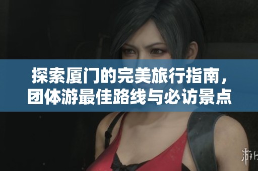 探索厦门的完美旅行指南，团体游最佳路线与必访景点推荐全攻略分享