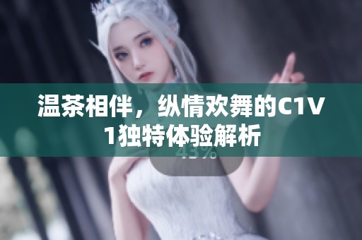 温茶相伴，纵情欢舞的C1V1独特体验解析