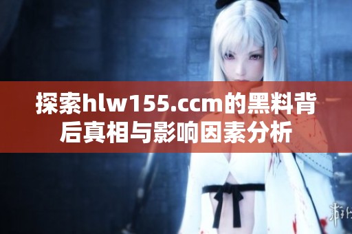 探索hlw155.ccm的黑料背后真相与影响因素分析