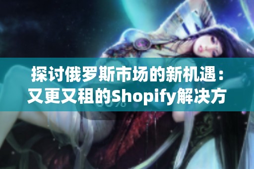 探讨俄罗斯市场的新机遇：又更又租的Shopify解决方案