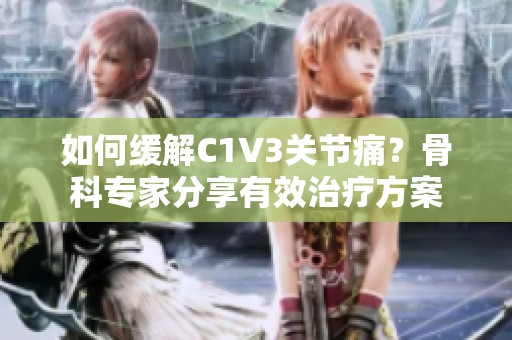 如何缓解C1V3关节痛？骨科专家分享有效治疗方案
