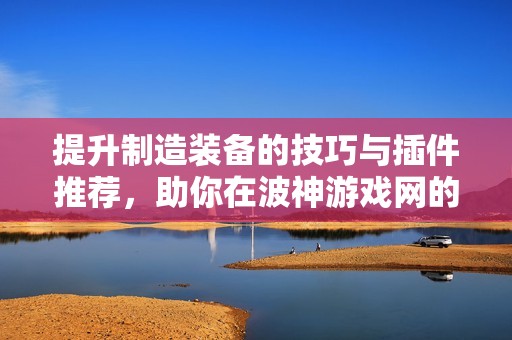 提升制造装备的技巧与插件推荐，助你在波神游戏网的冒险之旅中畅行无阻