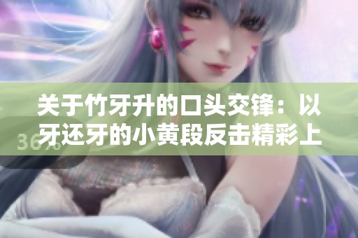 关于竹牙升的口头交锋：以牙还牙的小黄段反击精彩上演