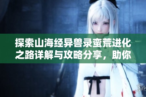 探索山海经异兽录蛮荒进化之路详解与攻略分享，助你轻松掌握进化技巧