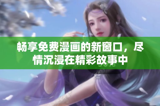畅享免费漫画的新窗口，尽情沉浸在精彩故事中