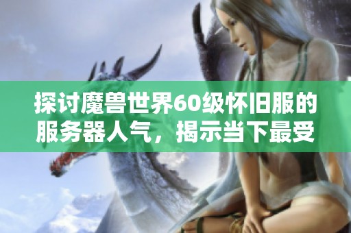 探讨魔兽世界60级怀旧服的服务器人气，揭示当下最受欢迎的服务器排行榜情况