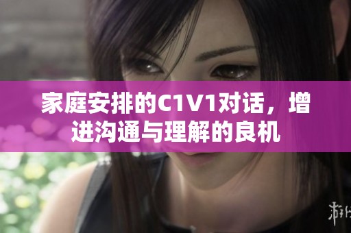 家庭安排的C1V1对话，增进沟通与理解的良机