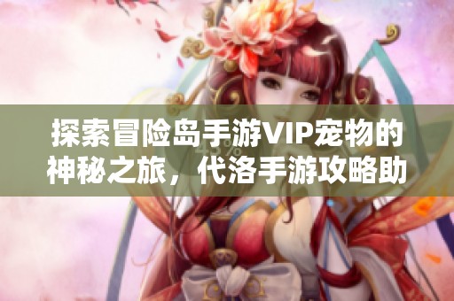 探索冒险岛手游VIP宠物的神秘之旅，代洛手游攻略助你一臂之力