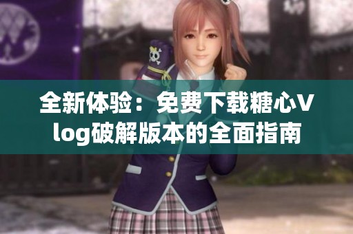 全新体验：免费下载糖心Vlog破解版本的全面指南