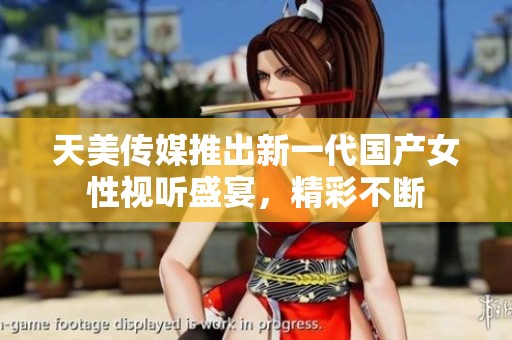 天美传媒推出新一代国产女性视听盛宴，精彩不断