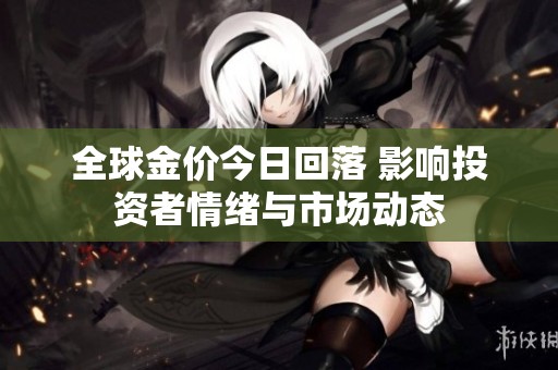 全球金价今日回落 影响投资者情绪与市场动态