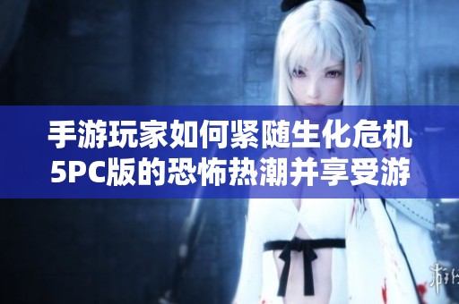 手游玩家如何紧随生化危机5PC版的恐怖热潮并享受游戏的极致体验