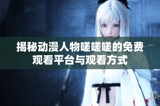 揭秘动漫人物嗟嗟嗟的免费观看平台与观看方式