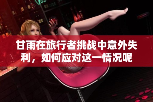 甘雨在旅行者挑战中意外失利，如何应对这一情况呢
