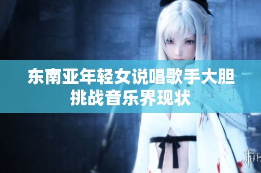 东南亚年轻女说唱歌手大胆挑战音乐界现状