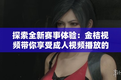 探索全新赛事体验：金桔视频带你享受成人视频播放的乐趣