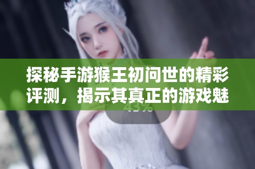 探秘手游猴王初问世的精彩评测，揭示其真正的游戏魅力与乐趣所在