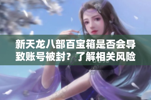 新天龙八部百宝箱是否会导致账号被封？了解相关风险与注意事项