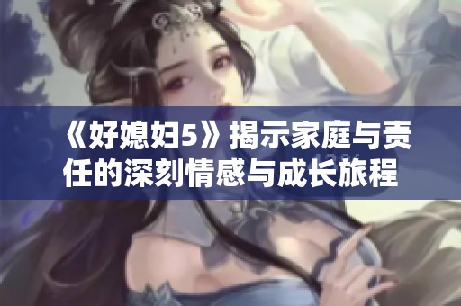 《好媳妇5》揭示家庭与责任的深刻情感与成长旅程
