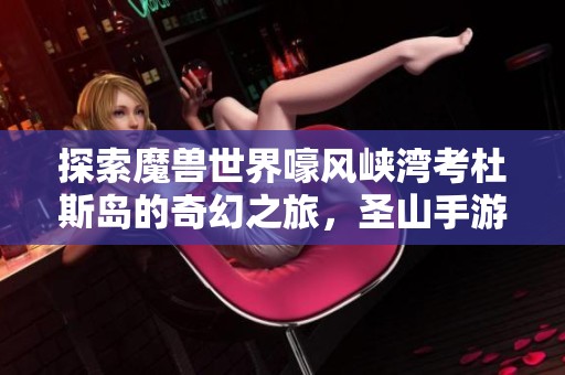探索魔兽世界嚎风峡湾考杜斯岛的奇幻之旅，圣山手游网带你畅游虚拟世界