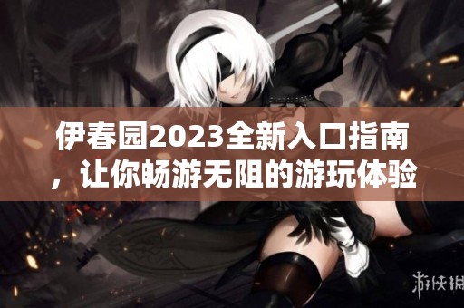 伊春园2023全新入口指南，让你畅游无阻的游玩体验