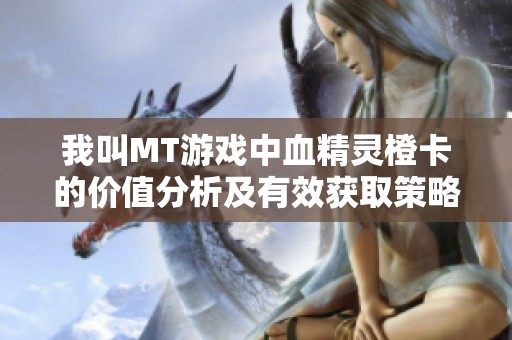 我叫MT游戏中血精灵橙卡的价值分析及有效获取策略全面探讨
