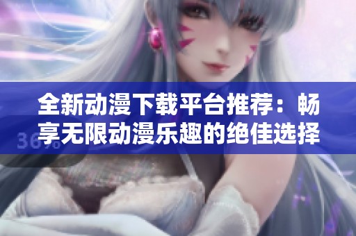 全新动漫下载平台推荐：畅享无限动漫乐趣的绝佳选择