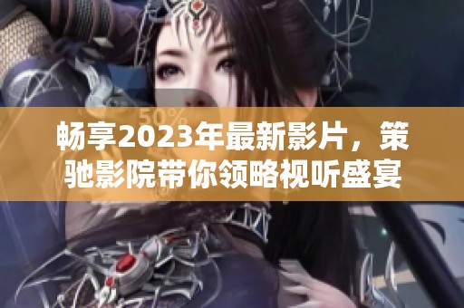 畅享2023年最新影片，策驰影院带你领略视听盛宴