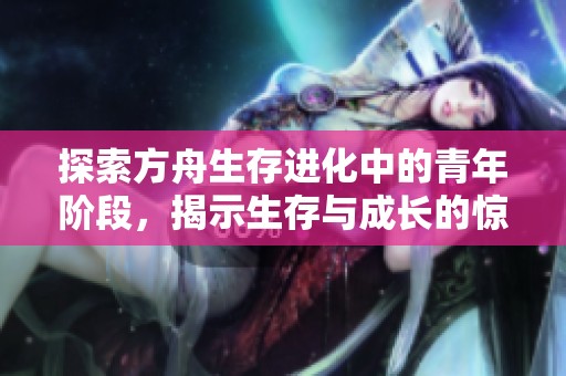 探索方舟生存进化中的青年阶段，揭示生存与成长的惊险旅程