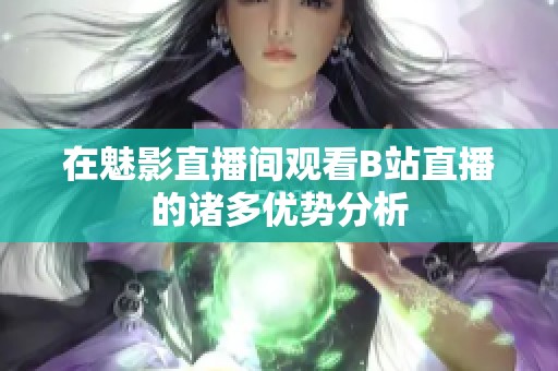 在魅影直播间观看B站直播的诸多优势分析