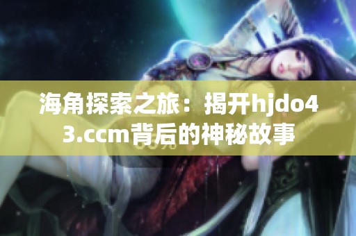 海角探索之旅：揭开hjdo43.ccm背后的神秘故事