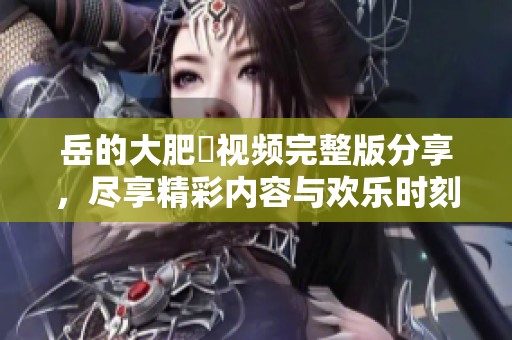 岳的大肥坹视频完整版分享，尽享精彩内容与欢乐时刻