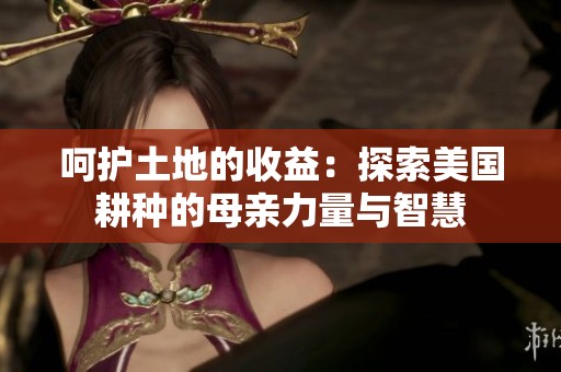 呵护土地的收益：探索美国耕种的母亲力量与智慧