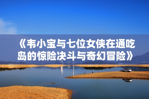 《韦小宝与七位女侠在通吃岛的惊险决斗与奇幻冒险》